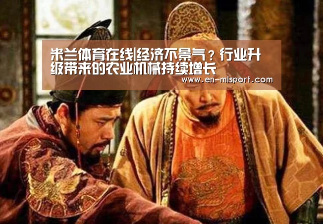 米兰体育在线|经济不景气?行业升级带来的农业机械持续增长(图1) 米兰俱乐部