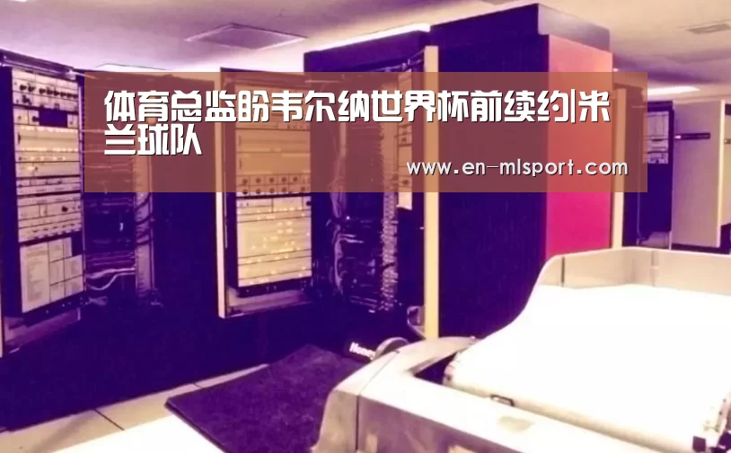 体育总监盼韦尔纳世界杯前续约|米兰球队(图3) 米兰球队