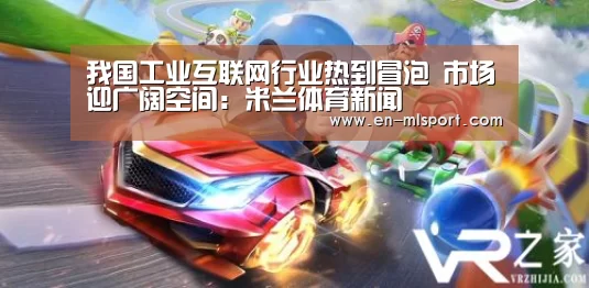 我国工业互联网行业热到冒泡 市场迎广阔空间:米兰体育新闻(图1) 米兰球队