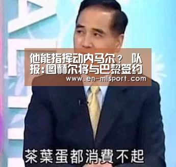 他能指挥动内马尔? 队报:图赫尔将与巴黎签约‘米兰俱乐部’(图1) 米兰体育新闻