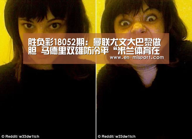 胜负彩18052期:曼联尤文大巴黎做胆 马德里双雄防冷平“米兰体育在线”(图2) 米兰俱乐部