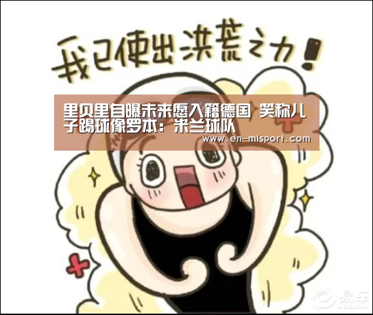 里贝里自曝未来愿入籍德国 笑称儿子踢球像罗本:米兰球队(图2) 米兰俱乐部