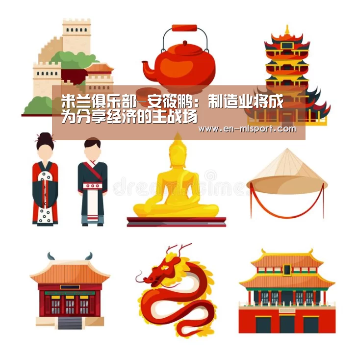 米兰俱乐部-安筱鹏:制造业将成为分享经济的主战场(图3) 米兰体育在线