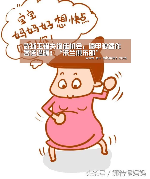 武球王错失绝佳机会,德甲狼堡作客送温暖!‘米兰俱乐部’(图3) 米兰俱乐部