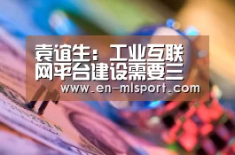 袁谊生:工业互联网平台建设需要三大核心能力|米兰俱乐部(图3) 米兰俱乐部