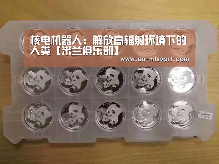 核电机器人:解放高辐射环境下的人类【米兰俱乐部】(图1) 米兰俱乐部