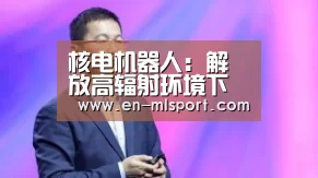 核电机器人:解放高辐射环境下的人类【米兰俱乐部】(图4) 米兰体育在线